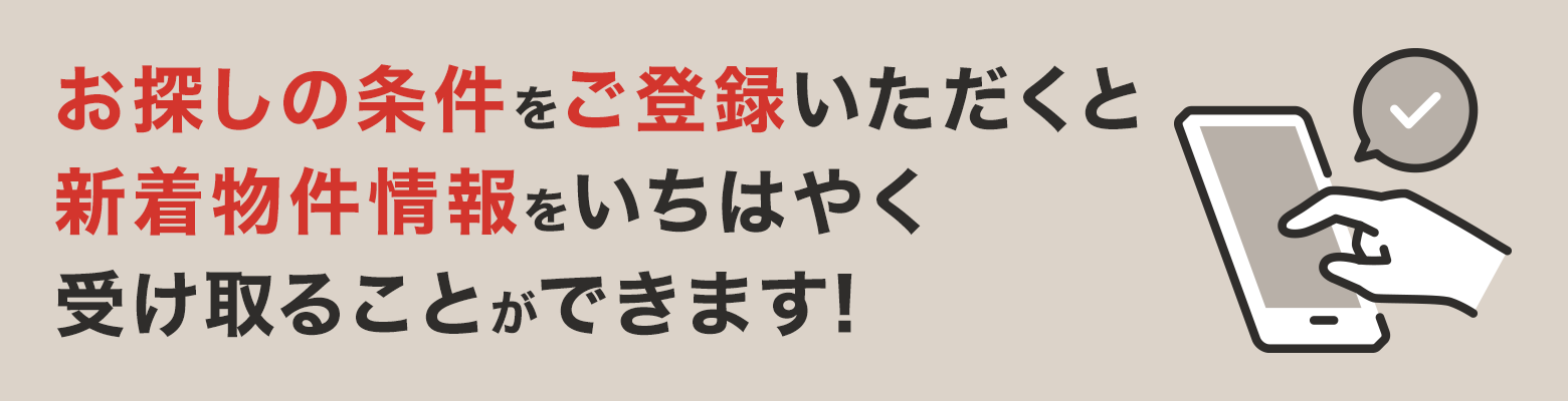 お探しの条件をご登録いただくと、新着物件情報をいちはやく受け取ることができます!