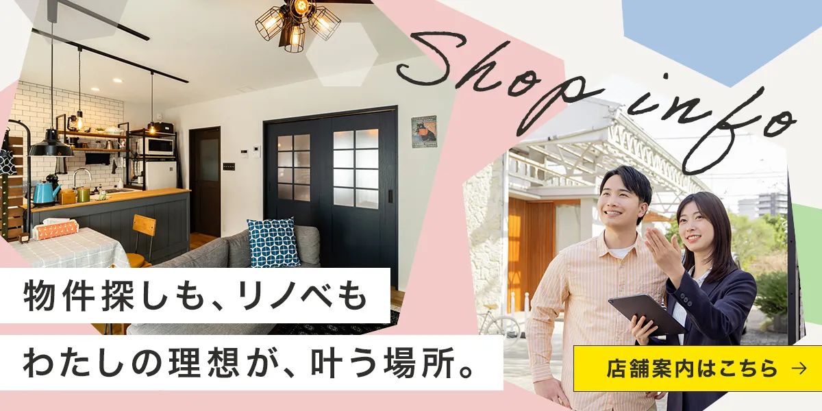物件探しも、リノベもわたしの理想が叶う場所。　店舗案内はこちら